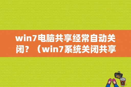 win7电脑共享经常自动关闭？（win7系统关闭共享）