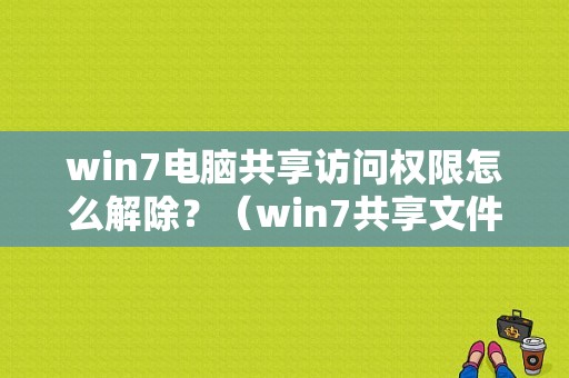 win7电脑共享访问权限怎么解除？（win7共享文件权限设置）