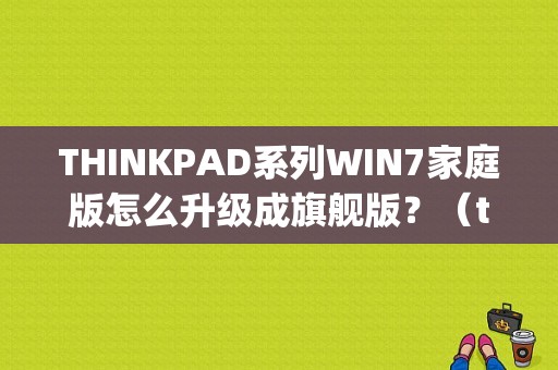 THINKPAD系列WIN7家庭版怎么升级成旗舰版？（thinkpad win7 64 oem）