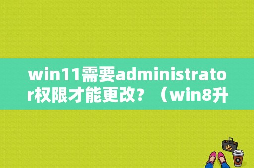 win11需要administrator权限才能更改？（win8升级用户权限）-图1