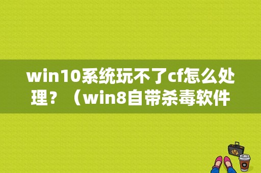 win10系统玩不了cf怎么处理？（win8自带杀毒软件打不开）-图1