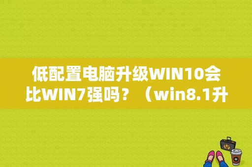 低配置电脑升级WIN10会比WIN7强吗？（win8.1升级win10后c盘总量变小）