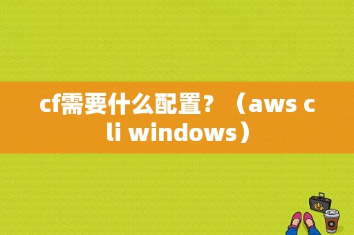 cf需要什么配置？（aws cli windows）