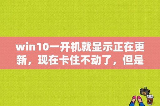 win10一开机就显示正在更新，现在卡住不动了，但是我着急用电脑怎么办，能长按电源键关机吗？（更新win10时强制关机）