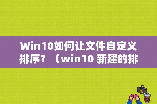 Win10如何让文件自定义排序？（win10 新建的排序）-图1