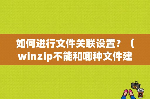 如何进行文件关联设置？（winzip不能和哪种文件建立关联）-图1