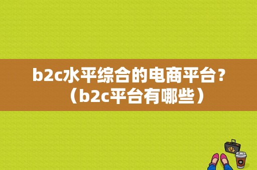 b2c水平综合的电商平台？（b2c平台有哪些）