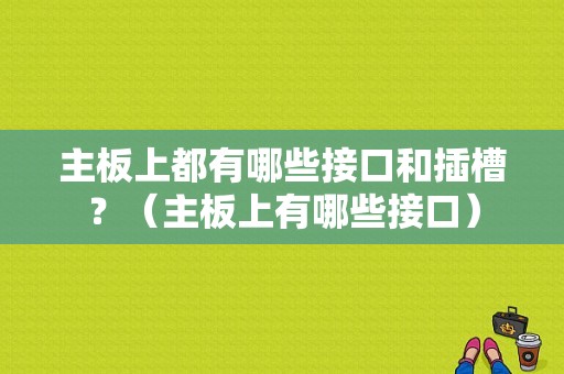 主板上都有哪些接口和插槽？（主板上有哪些接口）