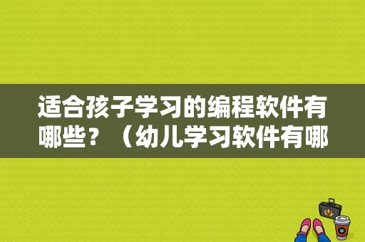 适合孩子学习的编程软件有哪些？（幼儿学习软件有哪些）