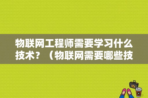 物联网工程师需要学习什么技术？（物联网需要哪些技术）-图1