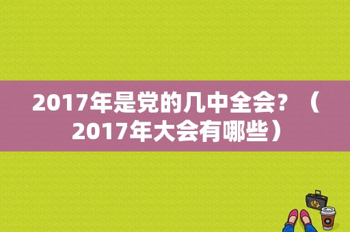 2017年是党的几中全会？（2017年大会有哪些）-图1