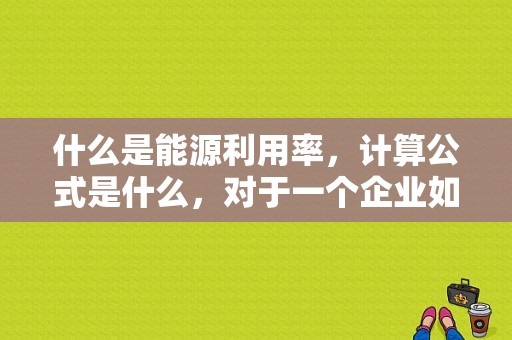 什么是能源利用率，计算公式是什么，对于一个企业如何计算？（哪些情况需要提高算法的效率）