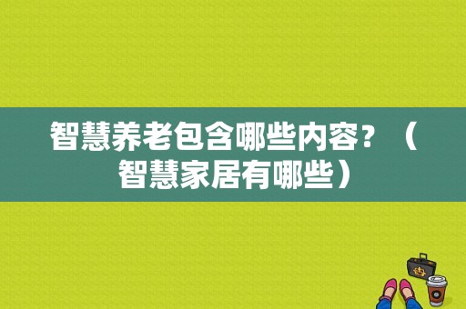 智慧养老包含哪些内容？（智慧家居有哪些）