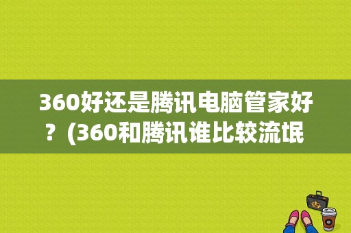 360好还是腾讯电脑管家好？(360和腾讯谁比较流氓 windows)