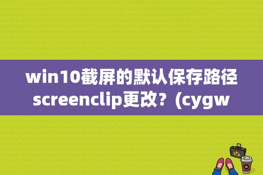 win10截屏的默认保存路径screenclip更改？(cygwin 默认路径)