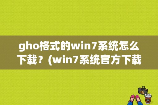 gho格式的win7系统怎么下载？(win7系统官方下载)