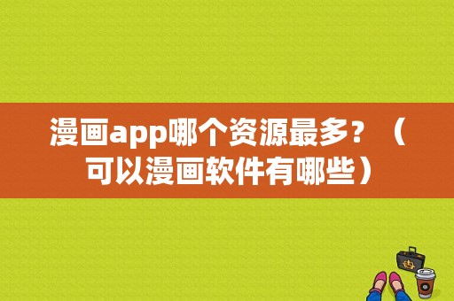 漫画app哪个资源最多？（可以漫画软件有哪些）