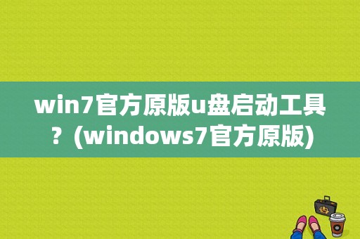 win7官方原版u盘启动工具？(windows7官方原版)