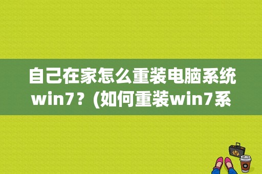 自己在家怎么重装电脑系统win7？(如何重装win7系统)