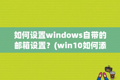 如何设置windows自带的邮箱设置？(win10如何添加邮箱)