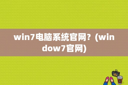 win7电脑系统官网？(window7官网)