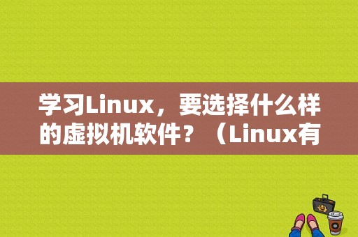 学习Linux，要选择什么样的虚拟机软件？（Linux有哪些虚拟机）