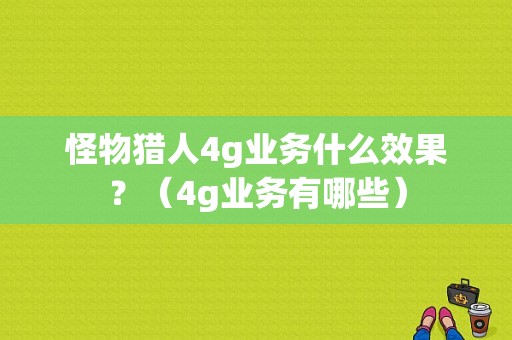 怪物猎人4g业务什么效果？（4g业务有哪些）