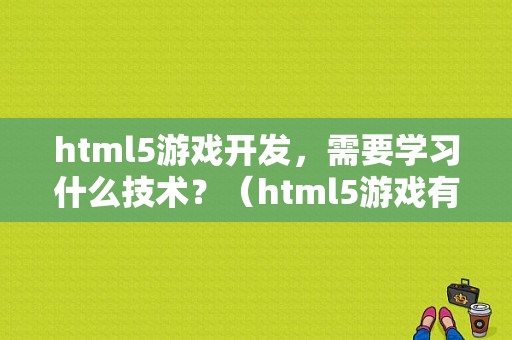 html5游戏开发，需要学习什么技术？（html5游戏有哪些）