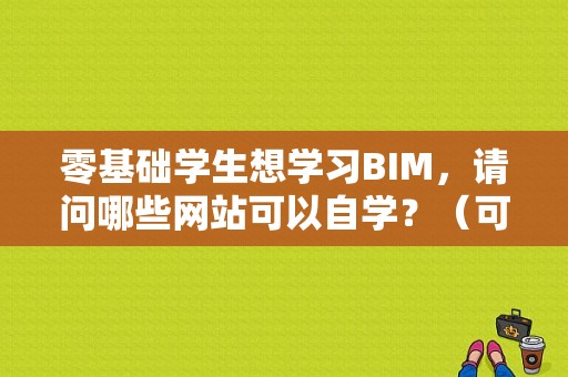 零基础学生想学习BIM，请问哪些网站可以自学？（可以自学软件的网站有哪些）-图1