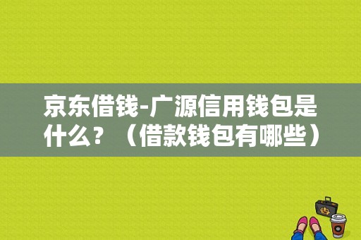 京东借钱-广源信用钱包是什么？（借款钱包有哪些）