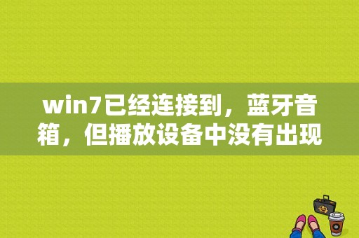 win7已经连接到，蓝牙音箱，但播放设备中没有出现蓝牙音箱？win7只能播放一个音箱