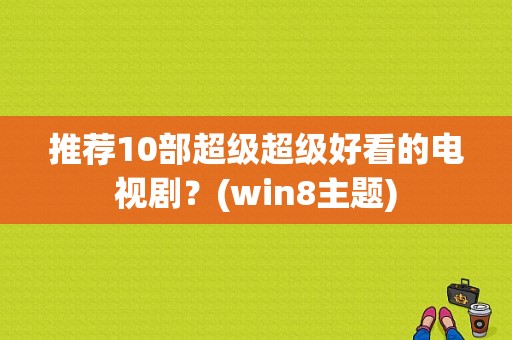 推荐10部超级超级好看的电视剧？(win8主题)