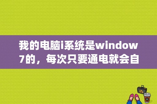 我的电脑i系统是window7的，每次只要通电就会自己开机，这是什么问题，怎么解决？(win7定时开机)