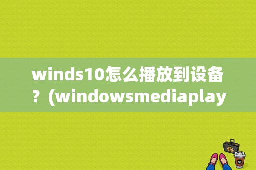 winds10怎么播放到设备？(windowsmediaplayer)