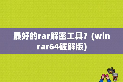 最好的rar解密工具？(winrar64破解版)