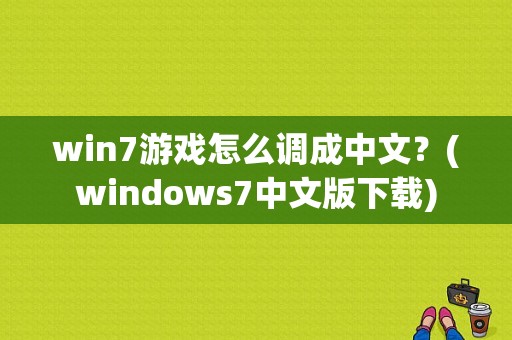 win7游戏怎么调成中文？(windows7中文版下载)