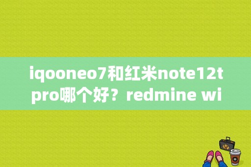 iqooneo7和红米note12tpro哪个好？redmine win7