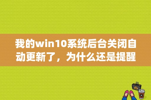 我的win10系统后台关闭自动更新了，为什么还是提醒我更新系统？(微软win10升级助手)