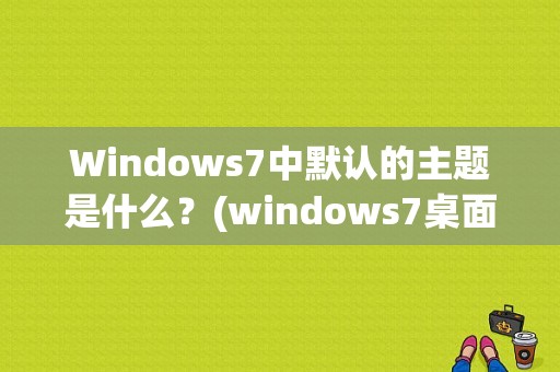 Windows7中默认的主题是什么？(windows7桌面主题)-图1