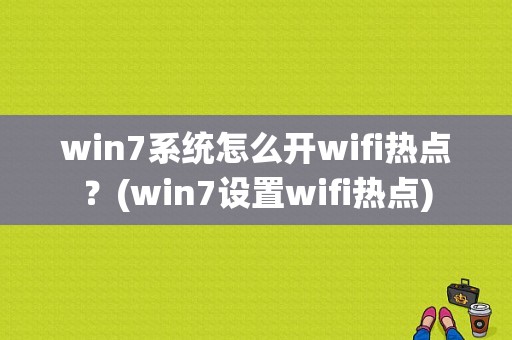 win7系统怎么开wifi热点？(win7设置wifi热点)