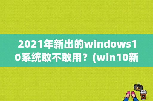 2021年新出的windows10系统敢不敢用？(win10新功能)