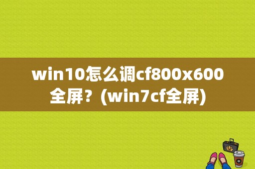 win10怎么调cf800x600全屏？(win7cf全屏)