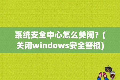 系统安全中心怎么关闭？(关闭windows安全警报)