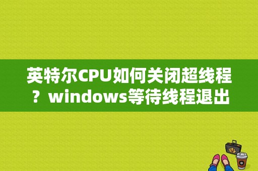 英特尔CPU如何关闭超线程？windows等待线程退出