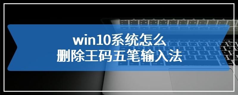 win10的王码五笔输入法该怎么删除？(win7注册表删除输入法)