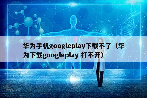 华为手机不支持Googleplay怎么办？（华为哪些手机不能装谷歌）