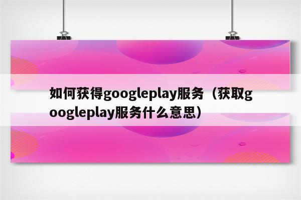 google play是什么服务？（谷歌的服务有哪些）