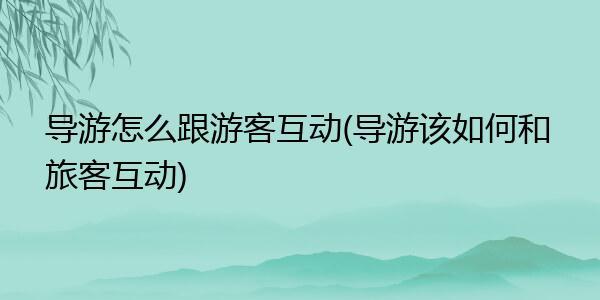 导游如何和客人互动？（客户互动方式有哪些）